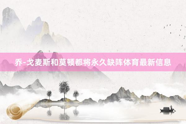 乔-戈麦斯和莫顿都将永久缺阵体育最新信息