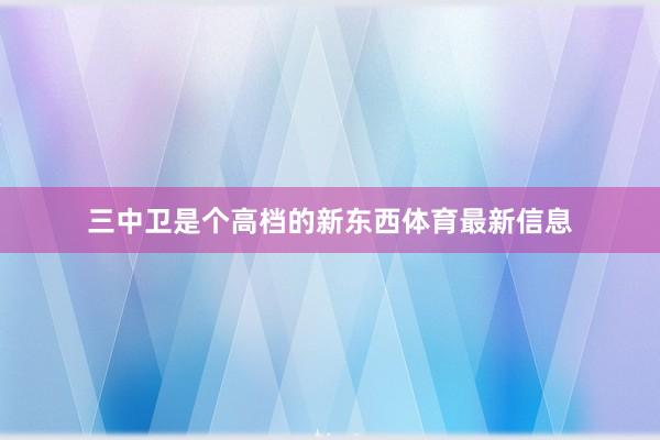 三中卫是个高档的新东西体育最新信息