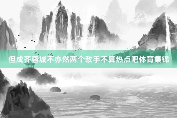 但成齐蓉城不亦然两个敌手不算热点吧体育集锦