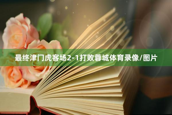 最终津门虎客场2-1打败蓉城体育录像/图片