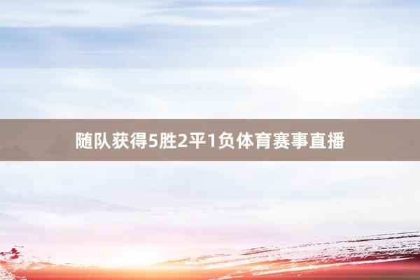随队获得5胜2平1负体育赛事直播