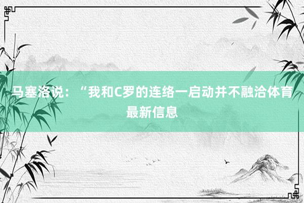 马塞洛说：“我和C罗的连络一启动并不融洽体育最新信息