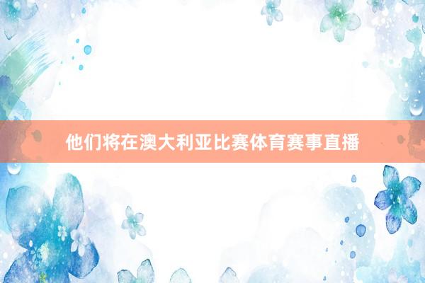 他们将在澳大利亚比赛体育赛事直播