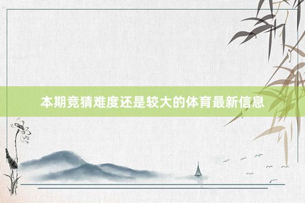 本期竞猜难度还是较大的体育最新信息