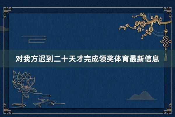 对我方迟到二十天才完成领奖体育最新信息