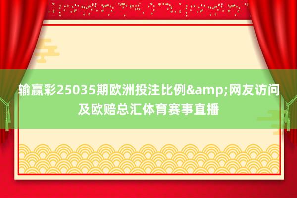 输赢彩25035期欧洲投注比例&网友访问及欧赔总汇体育赛事直播