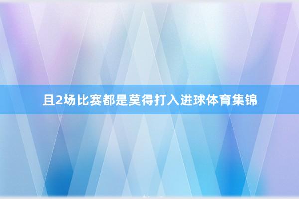 且2场比赛都是莫得打入进球体育集锦