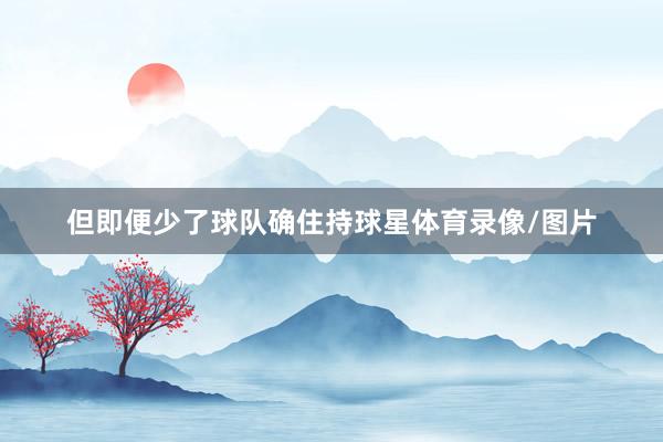 但即便少了球队确住持球星体育录像/图片