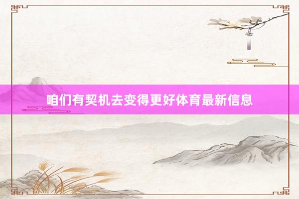 咱们有契机去变得更好体育最新信息