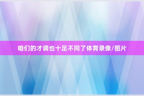 咱们的才调也十足不同了体育录像/图片