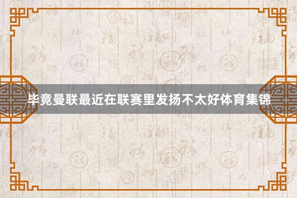 毕竟曼联最近在联赛里发扬不太好体育集锦
