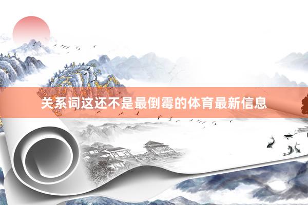 关系词这还不是最倒霉的体育最新信息