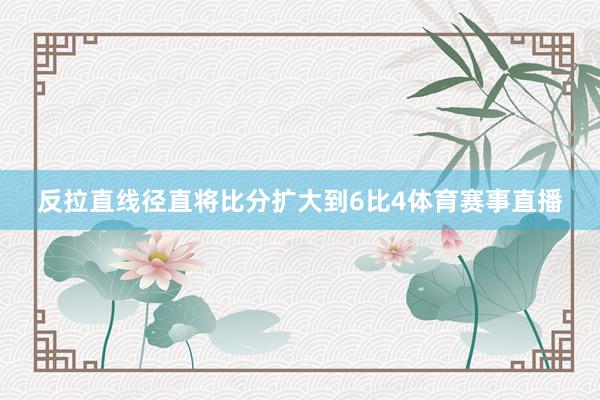 反拉直线径直将比分扩大到6比4体育赛事直播