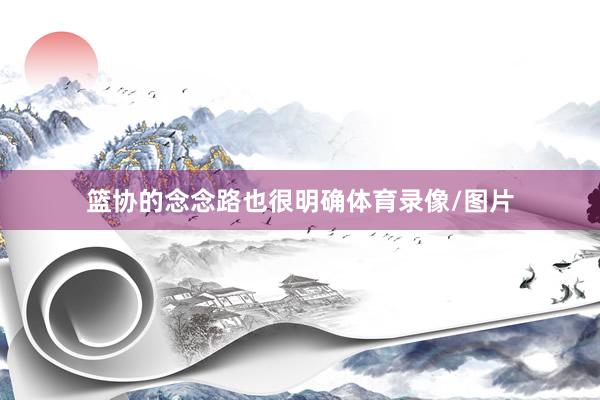 篮协的念念路也很明确体育录像/图片